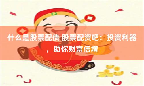 什么是股票配债 股票配资吧:投资利器,助你财富倍增