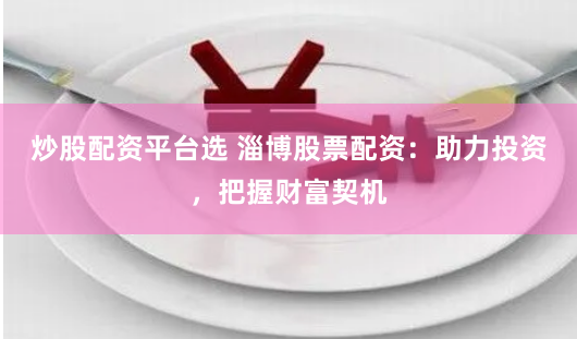 炒股配资平台选 淄博股票配资：助力投资，把握财富契机