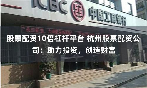 股票配资10倍杠杆平台 杭州股票配资公司：助力投资，创造财富