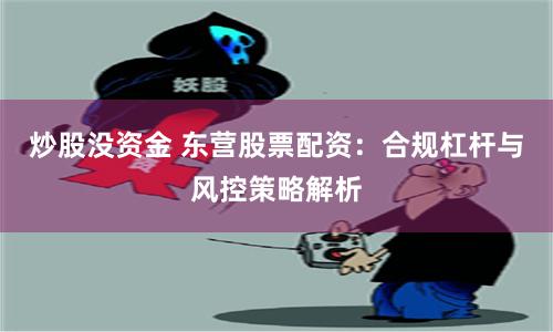 炒股没资金 东营股票配资：合规杠杆与风控策略解析