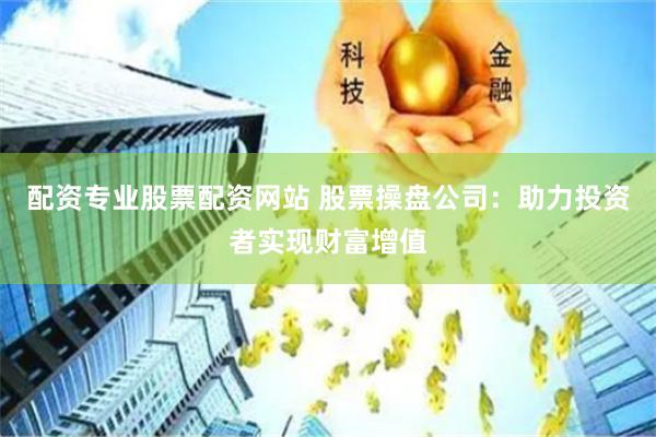 配资专业股票配资网站 股票操盘公司：助力投资者实现财富增值