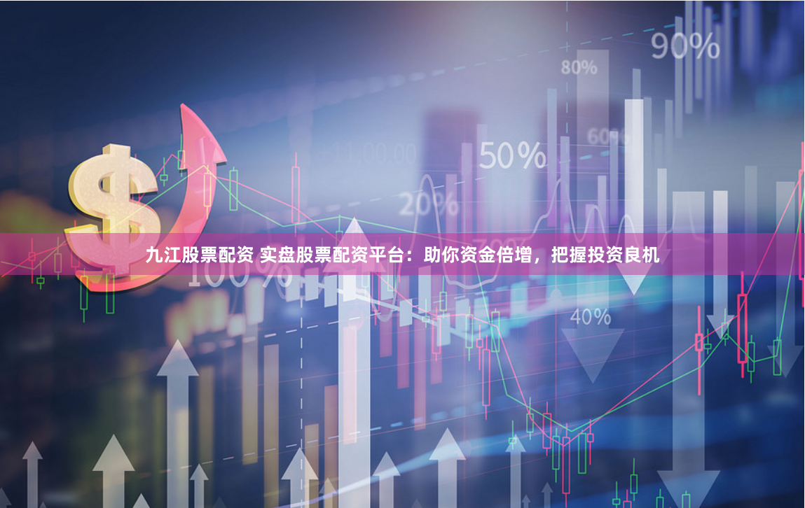 九江股票配资 实盘股票配资平台:助你资金倍增,把握投资良机