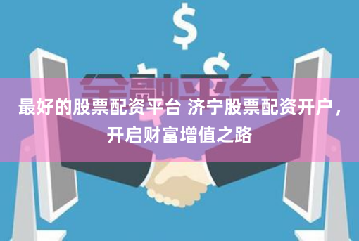 最好的股票配资平台 济宁股票配资开户，开启财富增值之路