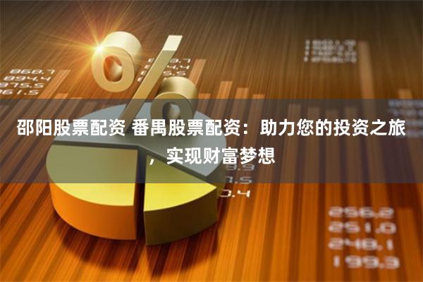 邵阳股票配资 番禺股票配资：助力您的投资之旅，实现财富梦想