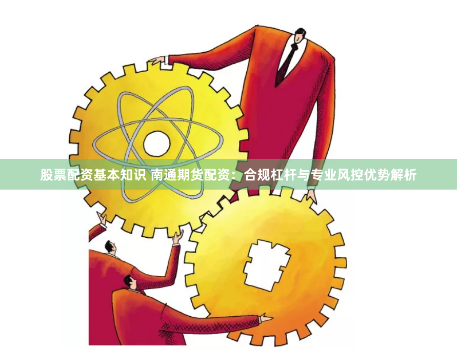 股票配资基本知识 南通期货配资：合规杠杆与专业风控优势解析
