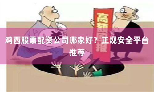 鸡西股票配资公司哪家好？正规安全平台推荐