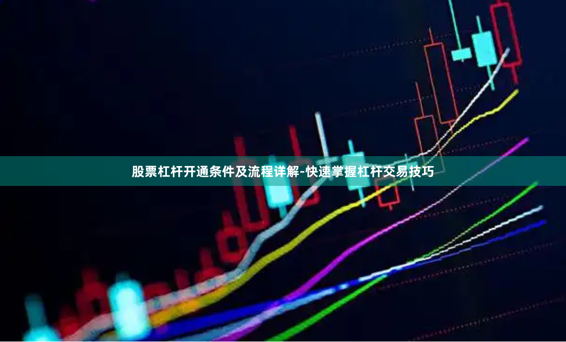 股票杠杆开通条件及流程详解-快速掌握杠杆交易技巧