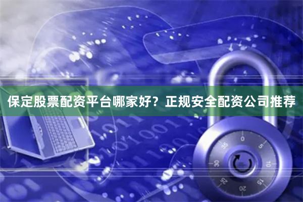 保定股票配资平台哪家好？正规安全配资公司推荐