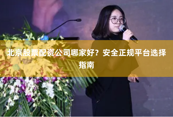 北京股票配资公司哪家好？安全正规平台选择指南