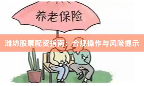 潍坊股票配资指南：合规操作与风险提示