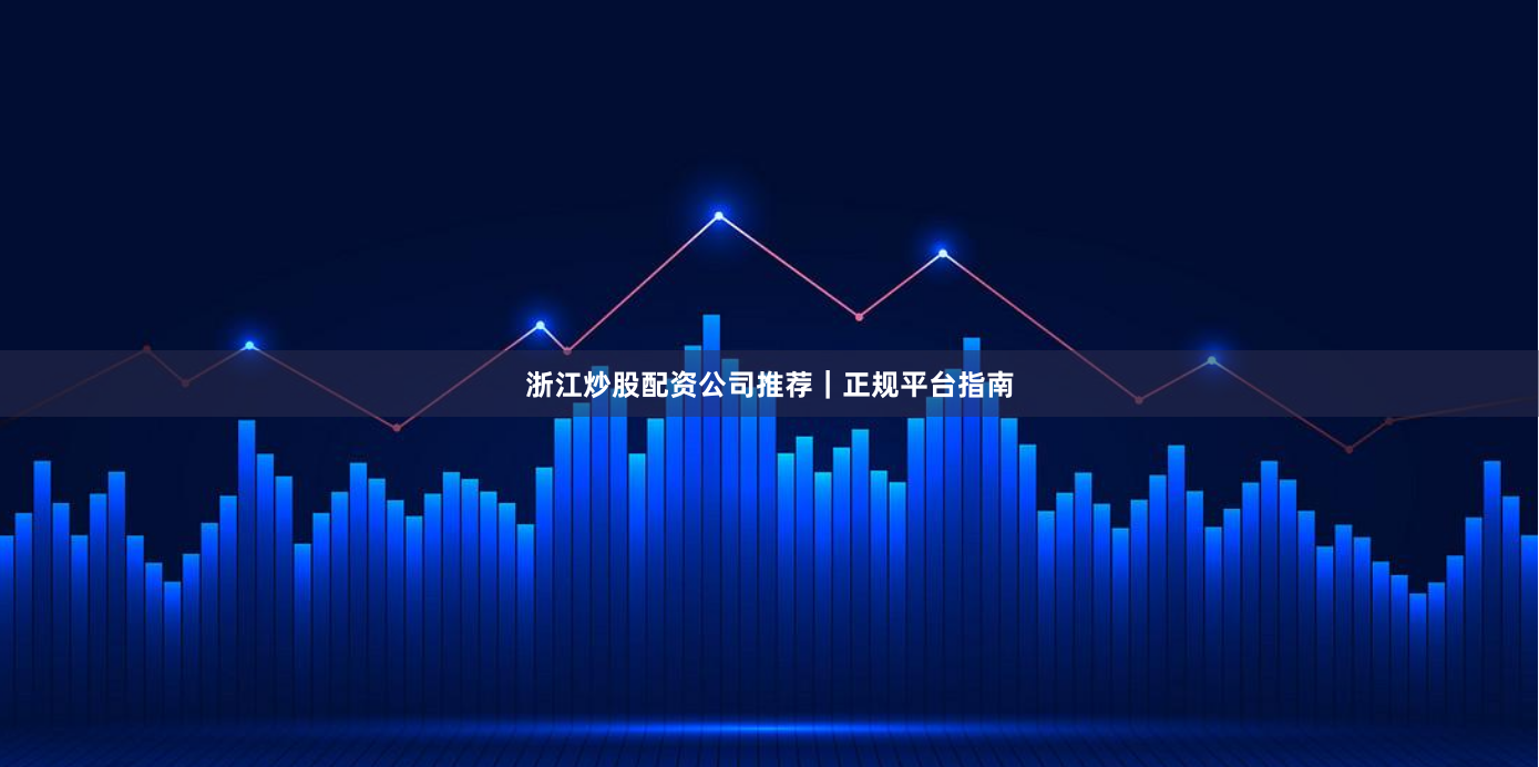浙江炒股配资公司推荐｜正规平台指南