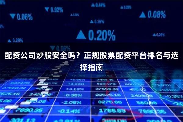 配资公司炒股安全吗？正规股票配资平台排名与选择指南