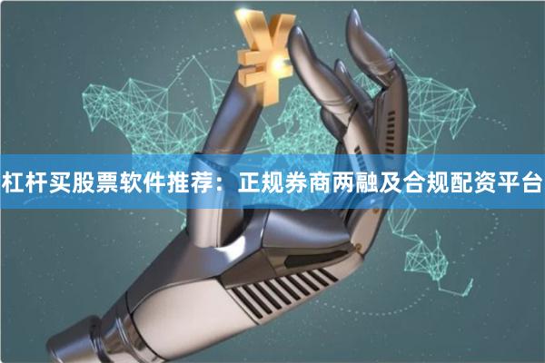 杠杆买股票软件推荐：正规券商两融及合规配资平台