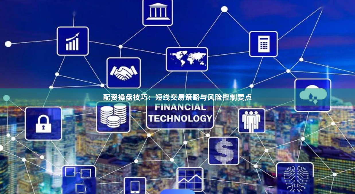 配资操盘技巧：短线交易策略与风险控制要点