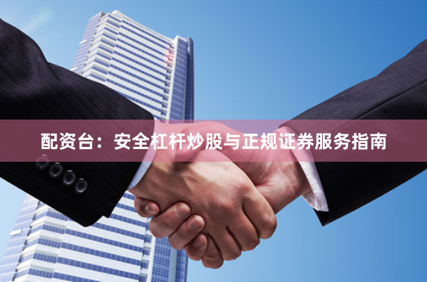 配资台：安全杠杆炒股与正规证券服务指南