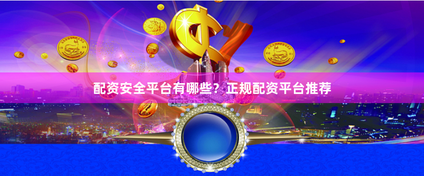 配资安全平台有哪些？正规配资平台推荐