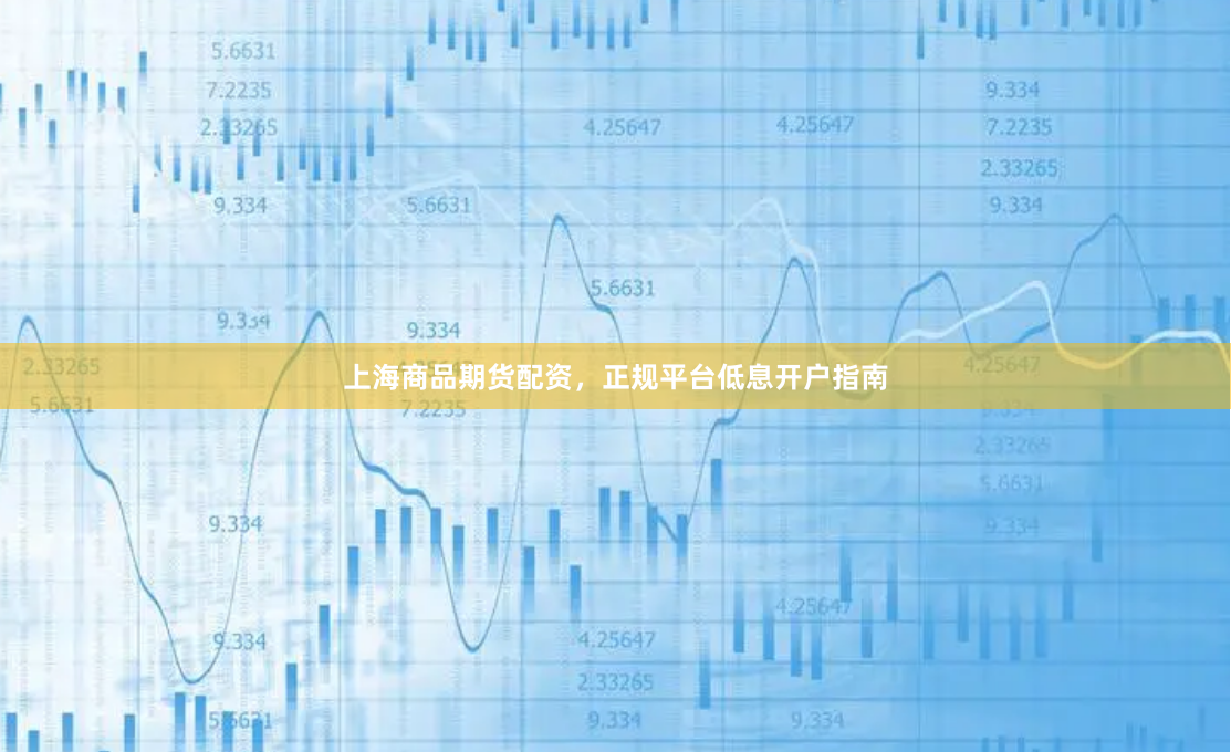 上海商品期货配资，正规平台低息开户指南