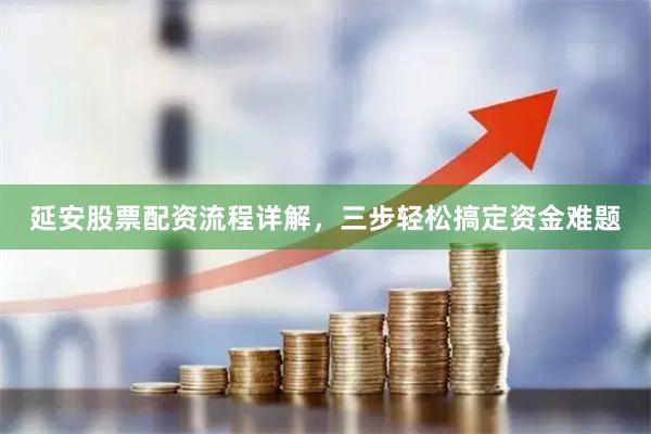 延安股票配资流程详解，三步轻松搞定资金难题