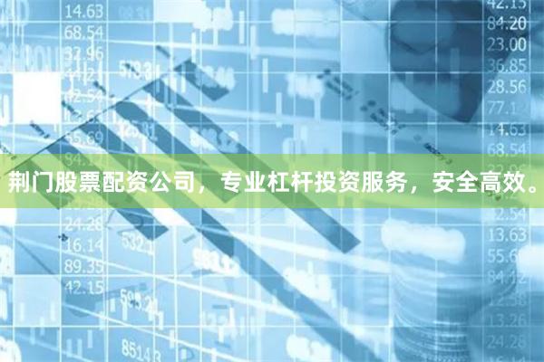 荆门股票配资公司，专业杠杆投资服务，安全高效。