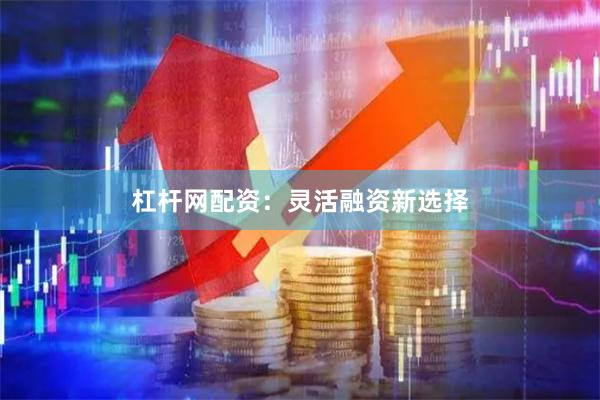 杠杆网配资：灵活融资新选择