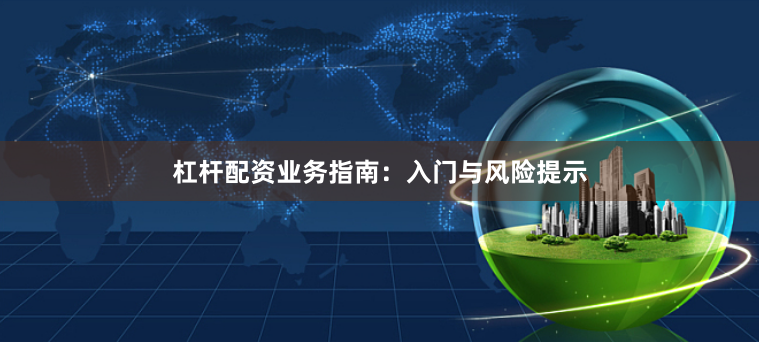杠杆配资业务指南：入门与风险提示