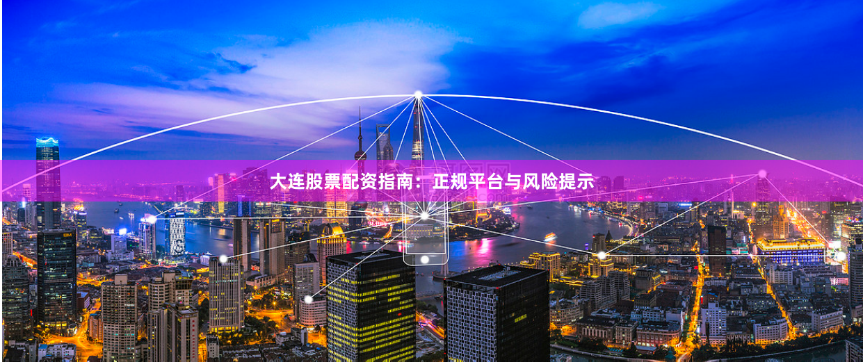 大连股票配资指南：正规平台与风险提示
