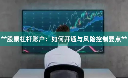 **股票杠杆账户：如何开通与风险控制要点**