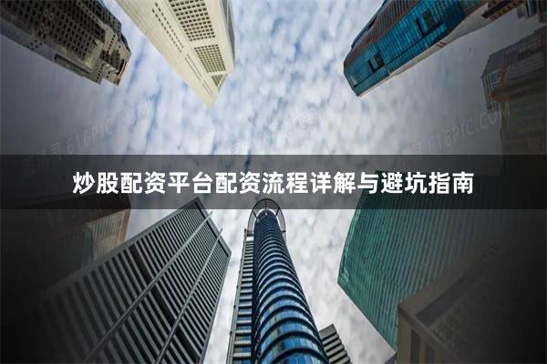 炒股配资平台配资流程详解与避坑指南