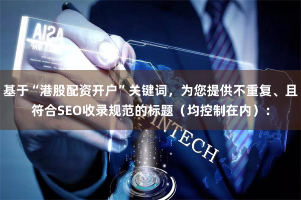 基于“港股配资开户”关键词，为您提供不重复、且符合SEO收录规范的标题（均控制在内）：