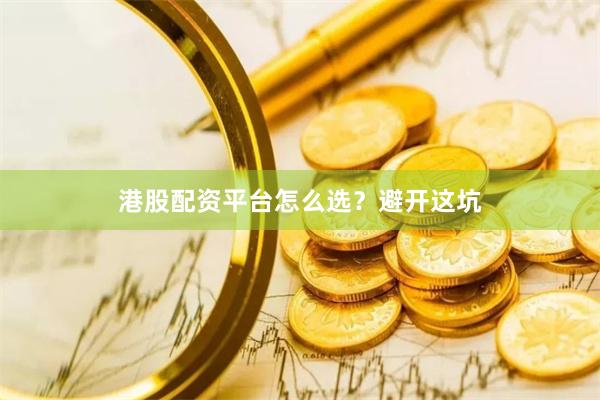 港股配资平台怎么选?避开这坑