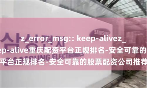 z_error_msg:: keep-alivez_error_msg:: keep-alive重庆配资平台正规排名-安全可靠的股票配资公司推荐